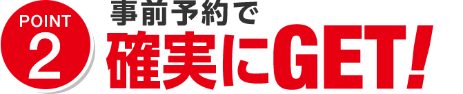 ポイント2 事前予約で確実にGET!